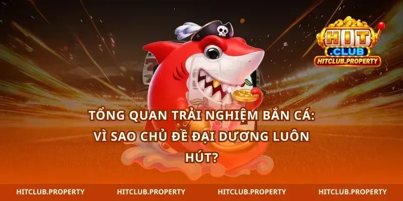 Tổng quan trải nghiệm bắn cá: vì sao chủ đề đại dương luôn hút?