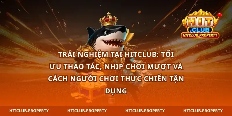 Trải nghiệm tại hitclub: tối ưu thao tác, nhịp chơi mượt và cách người chơi thực chiến tận dụng