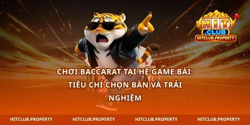 Chơi baccarat tại hệ game bài: tiêu chí chọn bàn và trải nghiệm