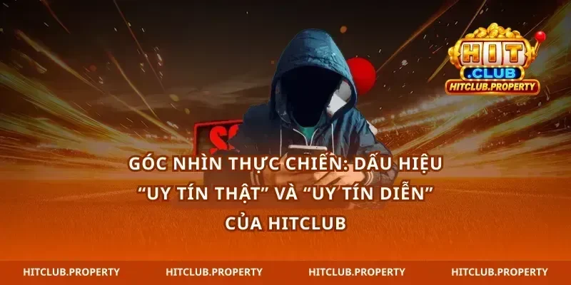 Góc nhìn thực chiến: dấu hiệu “uy tín thật” và “uy tín diễn” của hitclub