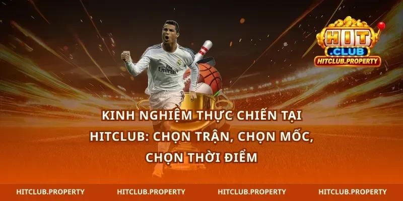 Kinh nghiệm thực chiến tại hitclub: chọn trận, chọn mốc, chọn thời điểm