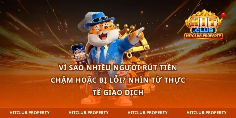 Vì sao nhiều người rút tiền Hitclub chậm hoặc bị lỗi? Nhìn từ thực tế giao dịch