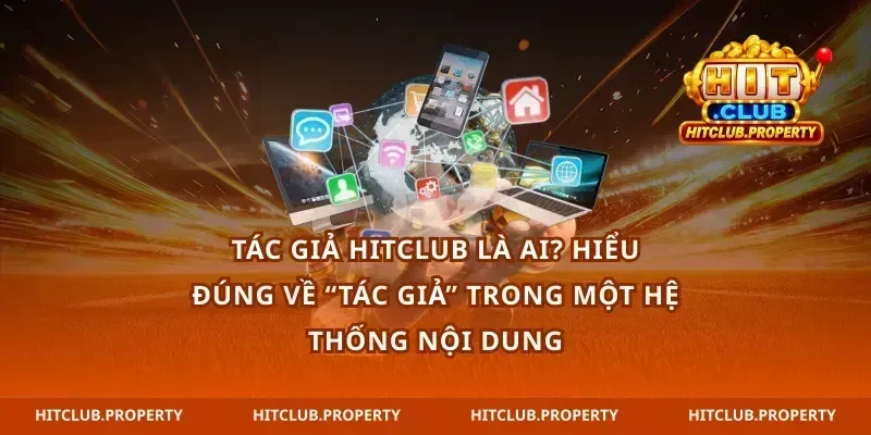 Tác giả hitclub là ai? Hiểu đúng về “tác giả” trong một hệ thống nội dung