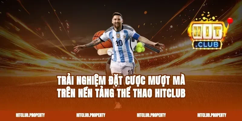 Trải nghiệm đặt cược mượt mà trên nền tảng Thể thao Hitclub